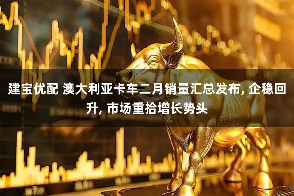 建宝优配 澳大利亚卡车二月销量汇总发布, 企稳回升, 市场重拾增长势头