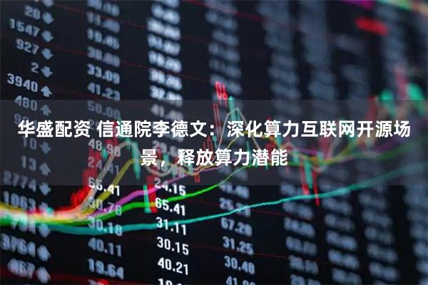 华盛配资 信通院李德文：深化算力互联网开源场景，释放算力潜能