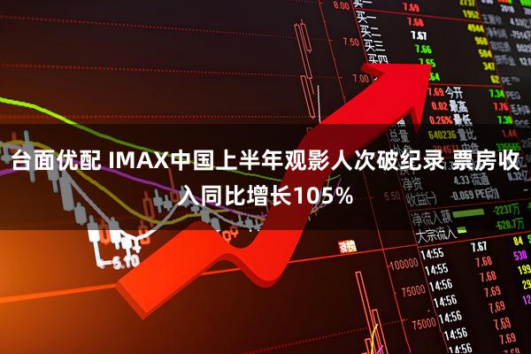 台面优配 IMAX中国上半年观影人次破纪录 票房收入同比增长105%
