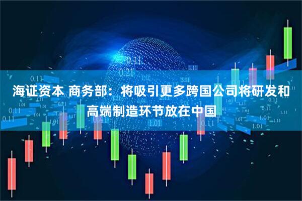 海证资本 商务部：将吸引更多跨国公司将研发和高端制造环节放在中国