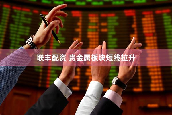 联丰配资 贵金属板块短线拉升