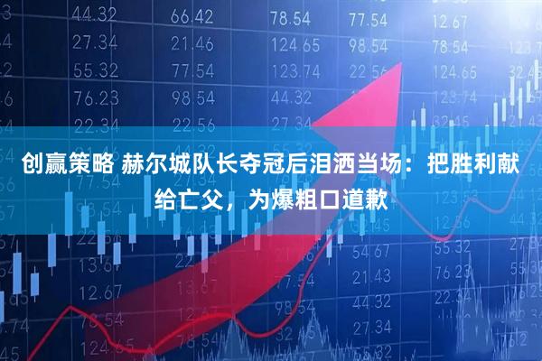 创赢策略 赫尔城队长夺冠后泪洒当场：把胜利献给亡父，为爆粗口道歉