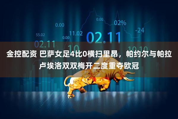 金控配资 巴萨女足4比0横扫里昂，帕约尔与帕拉卢埃洛双双梅开二度重夺欧冠