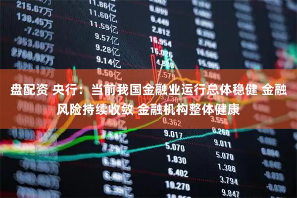 盘配资 央行：当前我国金融业运行总体稳健 金融风险持续收敛 金融机构整体健康
