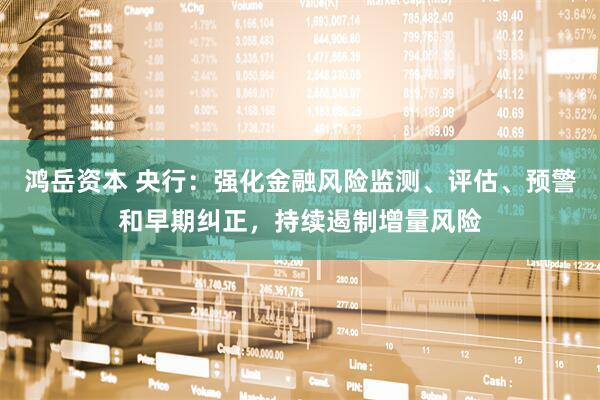 鸿岳资本 央行：强化金融风险监测、评估、预警和早期纠正，持续遏制增量风险