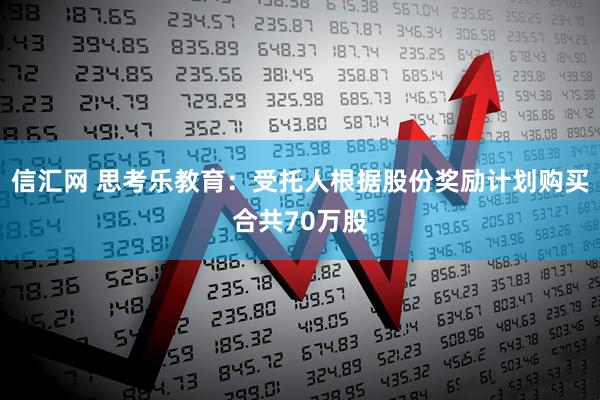 信汇网 思考乐教育:受托人根据股份奖励计划购买合共70万股