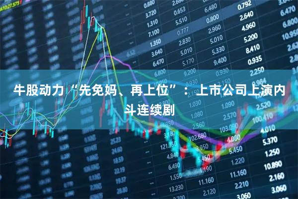 牛股动力 “先免妈、再上位” :上市公司上演内斗连续剧