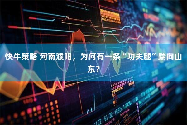 快牛策略 河南濮阳，为何有一条“功夫腿”踹向山东？