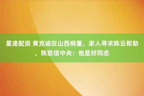 星速配资 黄克诚在山西病重，家人寻求陈云帮助，陈致信中央：他是好同志