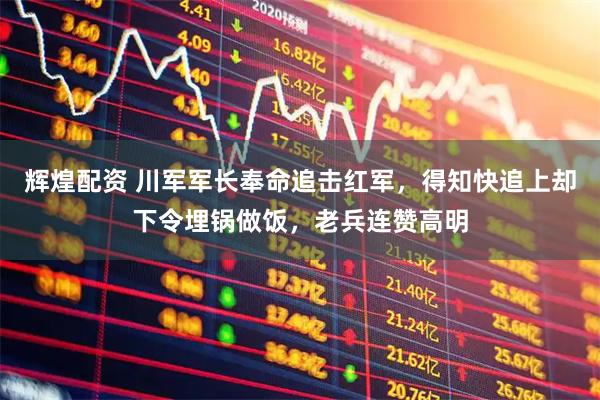 辉煌配资 川军军长奉命追击红军，得知快追上却下令埋锅做饭，老兵连赞高明
