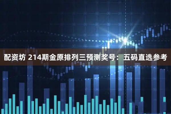 配资坊 214期金原排列三预测奖号：五码直选参考