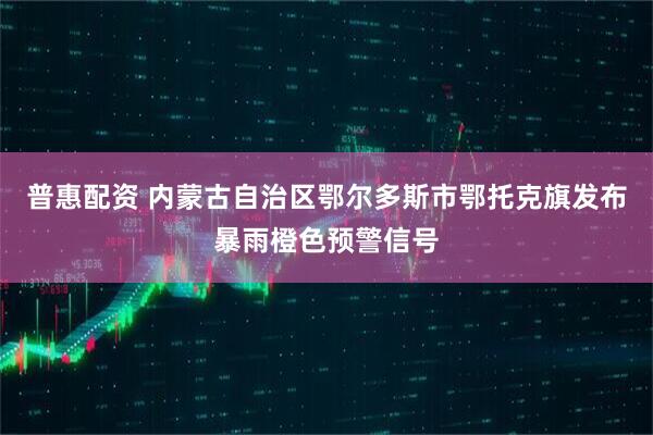 普惠配资 内蒙古自治区鄂尔多斯市鄂托克旗发布暴雨橙色预警信号